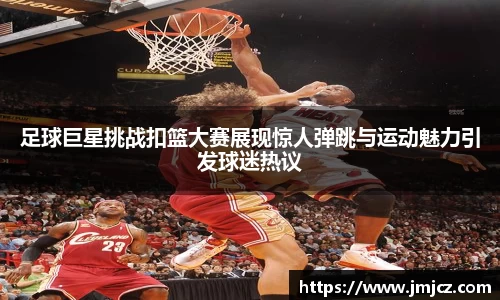 足球巨星挑战扣篮大赛展现惊人弹跳与运动魅力引发球迷热议