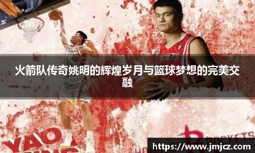 火箭队传奇姚明的辉煌岁月与篮球梦想的完美交融