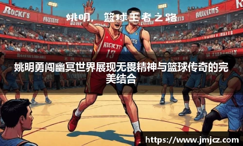姚明勇闯幽冥世界展现无畏精神与篮球传奇的完美结合