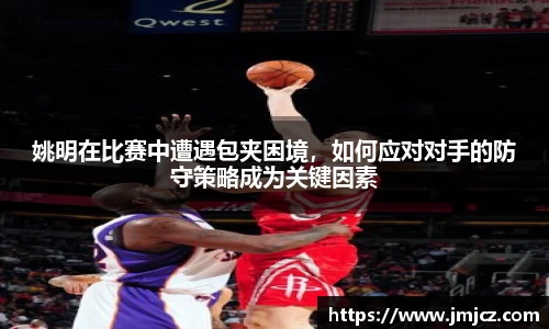 姚明在比赛中遭遇包夹困境，如何应对对手的防守策略成为关键因素