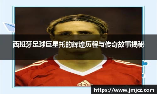 西班牙足球巨星托的辉煌历程与传奇故事揭秘