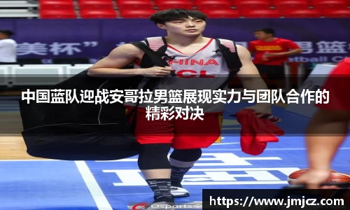 中国蓝队迎战安哥拉男篮展现实力与团队合作的精彩对决