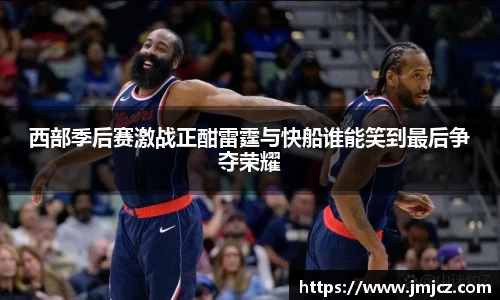 西部季后赛激战正酣雷霆与快船谁能笑到最后争夺荣耀