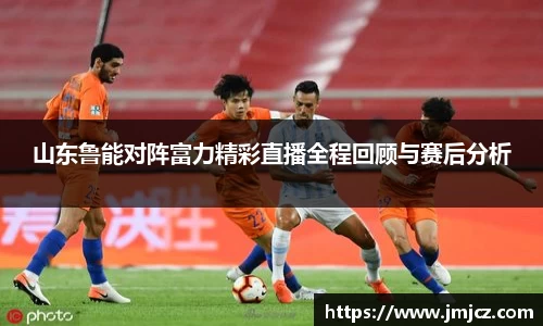 山东鲁能对阵富力精彩直播全程回顾与赛后分析