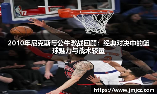 2010年尼克斯与公牛激战回顾：经典对决中的篮球魅力与战术较量