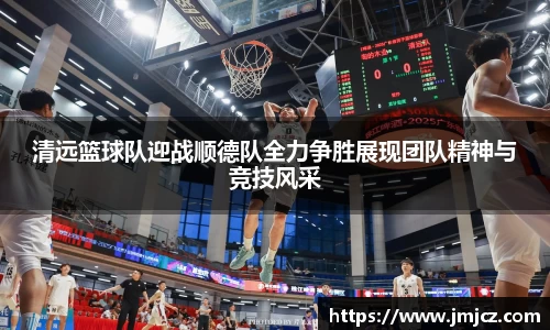 清远篮球队迎战顺德队全力争胜展现团队精神与竞技风采