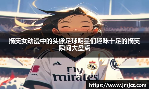 搞笑女动漫中的头像足球明星们趣味十足的搞笑瞬间大盘点