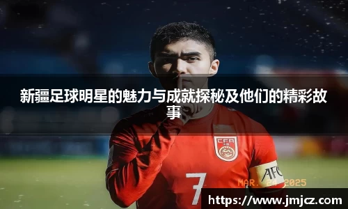 新疆足球明星的魅力与成就探秘及他们的精彩故事