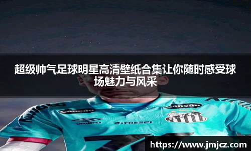 超级帅气足球明星高清壁纸合集让你随时感受球场魅力与风采