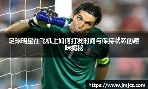 足球明星在飞机上如何打发时间与保持状态的趣味揭秘