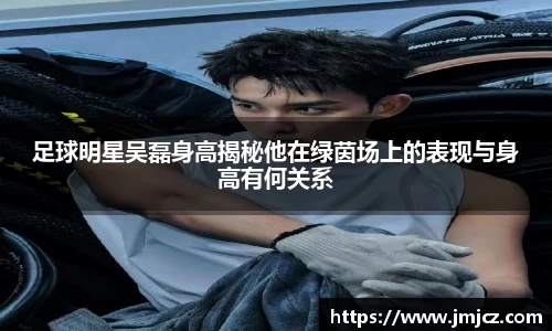 足球明星吴磊身高揭秘他在绿茵场上的表现与身高有何关系