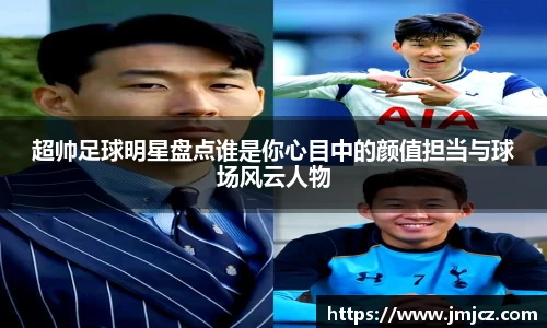 超帅足球明星盘点谁是你心目中的颜值担当与球场风云人物