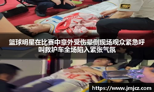 篮球明星在比赛中意外受伤晕倒现场观众紧急呼叫救护车全场陷入紧张气氛