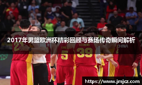 2017年男篮欧洲杯精彩回顾与赛场传奇瞬间解析